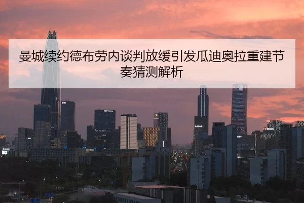 曼城续约德布劳内谈判放缓引发瓜迪奥拉重建节奏猜测解析
