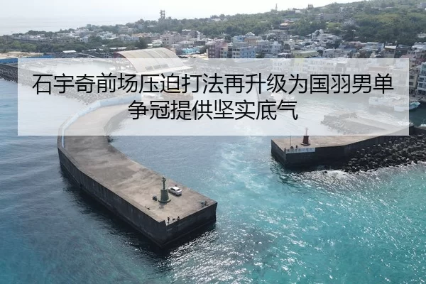 石宇奇前场压迫打法再升级为国羽男单争冠提供坚实底气