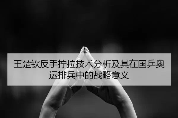 王楚钦反手拧拉技术分析及其在国乒奥运排兵中的战略意义