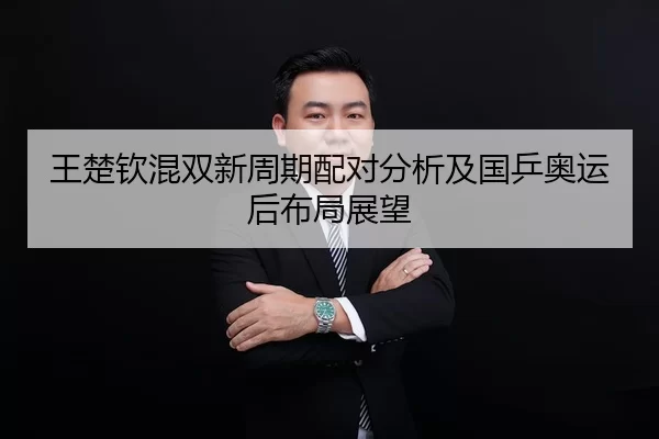 王楚钦混双新周期配对分析及国乒奥运后布局展望