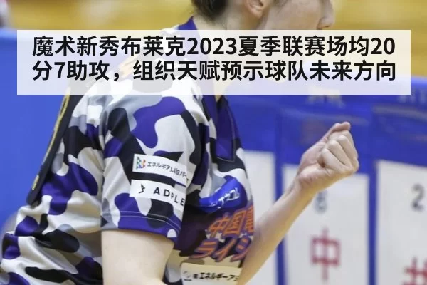 魔术新秀布莱克2023夏季联赛场均20分7助攻，组织天赋预示球队未来方向