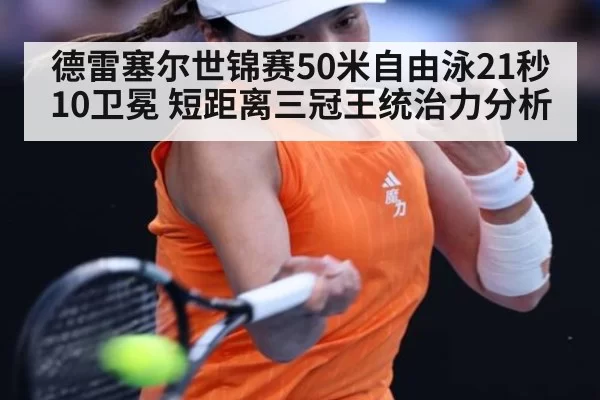 德雷塞尔世锦赛50米自由泳21秒10卫冕 短距离三冠王统治力分析