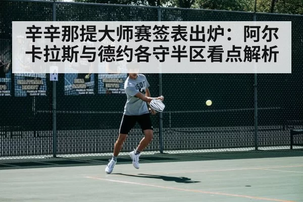 辛辛那提大师赛签表出炉：阿尔卡拉斯与德约各守半区看点解析