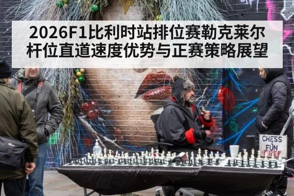 2026F1比利时站排位赛勒克莱尔杆位直道速度优势与正赛策略展望