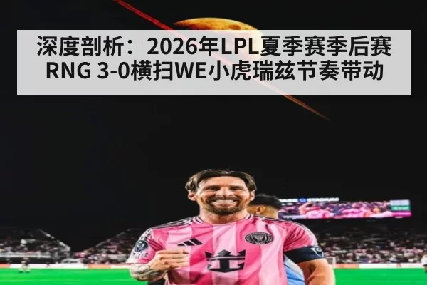 深度剖析：2026年LPL夏季赛季后赛RNG 3-0横扫WE小虎瑞兹节奏带动