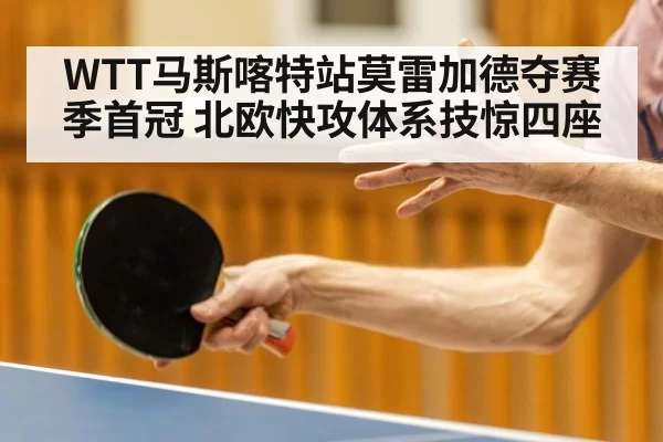 WTT马斯喀特站莫雷加德夺赛季首冠 北欧快攻体系技惊四座