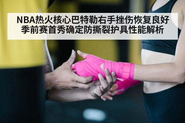 NBA热火核心巴特勒右手挫伤恢复良好 季前赛首秀确定防撕裂护具性能解析