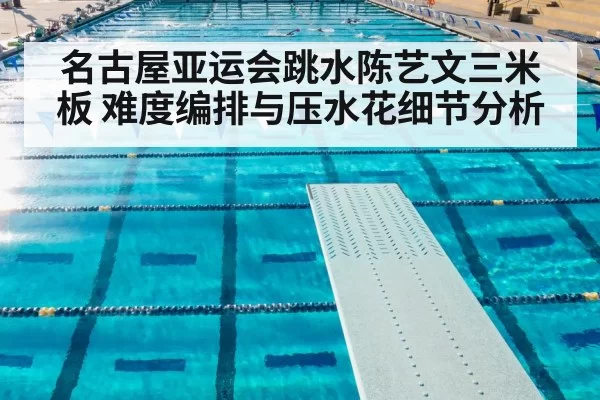 名古屋亚运会跳水陈艺文三米板 难度编排与压水花细节分析