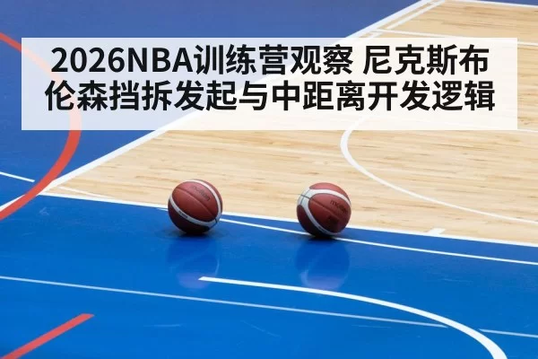 2026NBA训练营观察 尼克斯布伦森挡拆发起与中距离开发逻辑